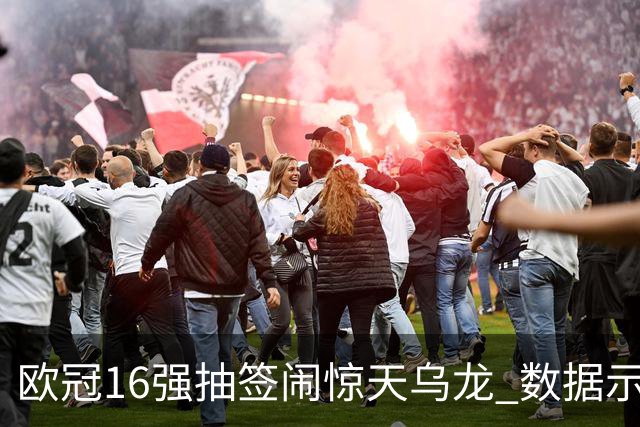 欧冠16强抽签闹惊天乌龙 数据示巴黎难称夺冠大热